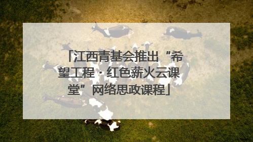 江西青基会推出“希望工程・红色薪火云课堂”网络思政课程
