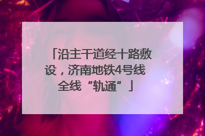 沿主干道经十路敷设，济南地铁4号线全线“轨通”
