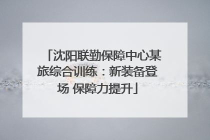 沈阳联勤保障中心某旅综合训练：新装备登场 保障力提升