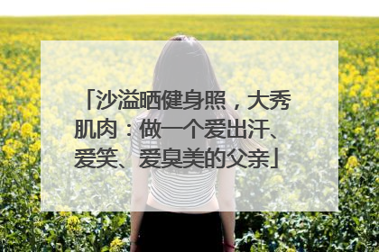 沙溢晒健身照，大秀肌肉：做一个爱出汗、爱笑、爱臭美的父亲
