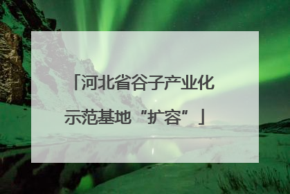 河北省谷子产业化示范基地“扩容”