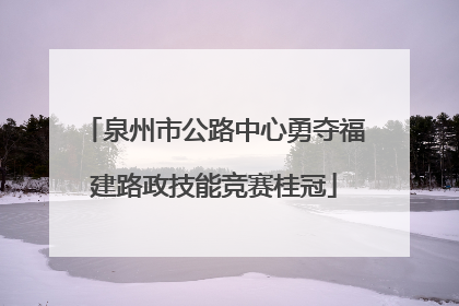 泉州市公路中心勇夺福建路政技能竞赛桂冠