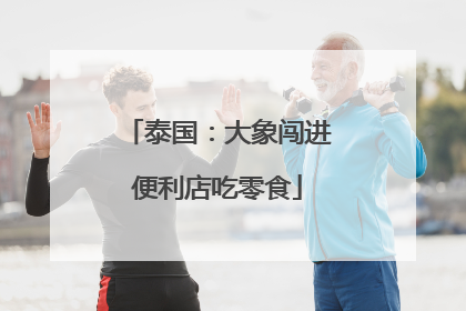 泰国：大象闯进便利店吃零食