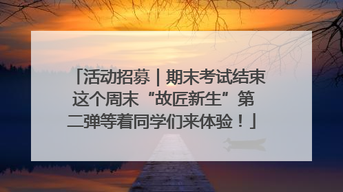 活动招募｜期末考试结束 这个周末“故匠新生”第二弹等着同学们来体验！