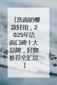 洗面奶哪款好用，2025年洁面口碑十大品牌，好物推荐全汇总