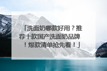 洗面奶哪款好用？推荐十款国产洗面奶品牌！爆款清单抢先看！