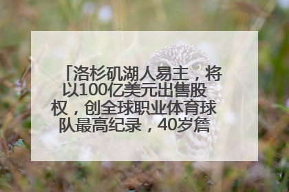 洛杉矶湖人易主，将以100亿美元出售股权，创全球职业体育球队最高纪录，40岁詹姆斯：还没打算退役