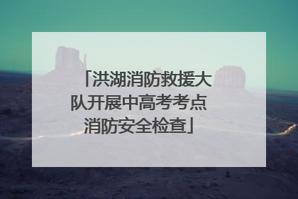 洪湖消防救援大队开展中高考考点消防安全检查