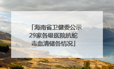 海南省卫健委公示29家各级医院抗蛇毒血清储备情况