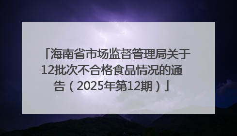 海南省市场监督管理局关于12批次不合格食品情况的通告（2025年第12期）