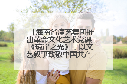海南省演艺集团推出革命文化艺术党课《琼崖之光》，以文艺叙事致敬中国共产党成立104周年