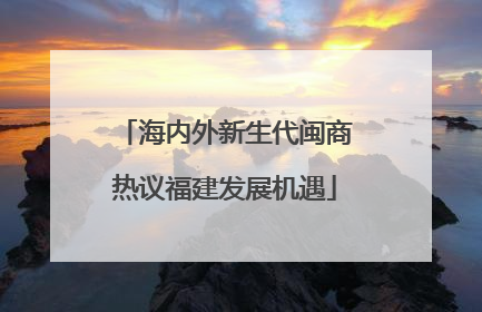 海内外新生代闽商热议福建发展机遇