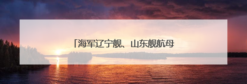 海军辽宁舰、山东舰航母编队完成实战化训练任务