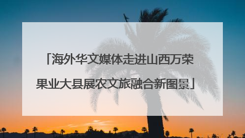 海外华文媒体走进山西万荣 果业大县展农文旅融合新图景