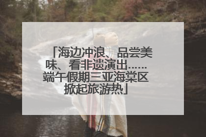 海边冲浪、品尝美味、看非遗演出……端午假期三亚海棠区掀起旅游热