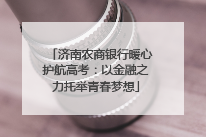 济南农商银行暖心护航高考：以金融之力托举青春梦想