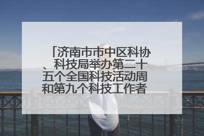 济南市市中区科协、科技局举办第二十五个全国科技活动周和第九个科技工作者日主场活动