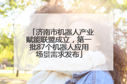 济南市机器人产业赋能联盟成立，第一批87个机器人应用场景需求发布