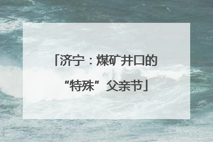 济宁：煤矿井口的“特殊”父亲节