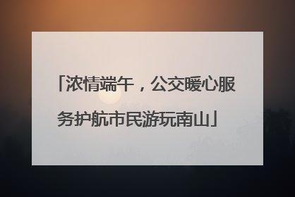 浓情端午，公交暖心服务护航市民游玩南山