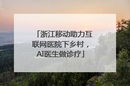 浙江移动助力互联网医院下乡村，AI医生做诊疗