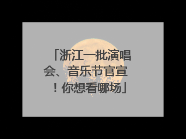 浙江一批演唱会、音乐节官宣！你想看哪场