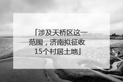 涉及天桥区这一范围，济南拟征收15个村居土地