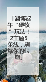 淄博端午“硬核”玩法！2主题5条线，刷爆你的假期