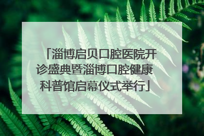 淄博启贝口腔医院开诊盛典暨淄博口腔健康科普馆启幕仪式举行