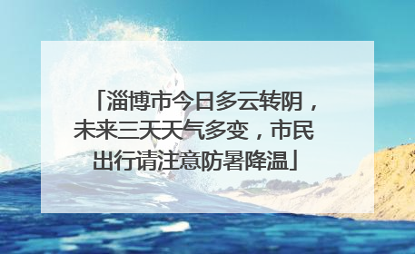 淄博市今日多云转阴，未来三天天气多变，市民出行请注意防暑降温