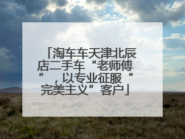 淘车车天津北辰店二手车“老师傅”，以专业征服“完美主义”客户