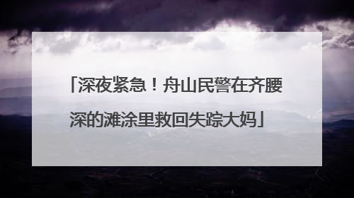 深夜紧急！舟山民警在齐腰深的滩涂里救回失踪大妈
