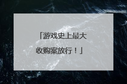 游戏史上最大收购案放行！