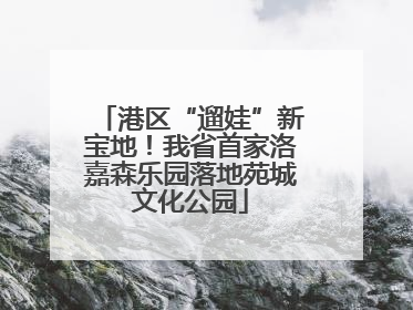 港区“遛娃”新宝地！我省首家洛嘉森乐园落地苑城文化公园