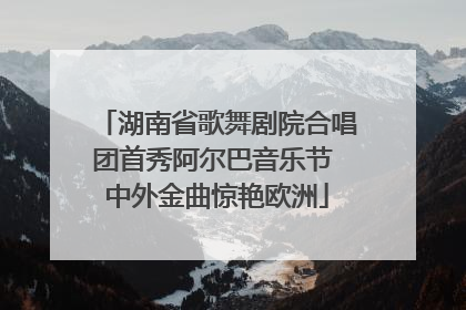 湖南省歌舞剧院合唱团首秀阿尔巴音乐节 中外金曲惊艳欧洲