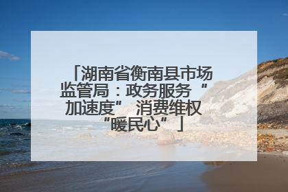 湖南省衡南县市场监管局：政务服务“加速度” 消费维权“暖民心”