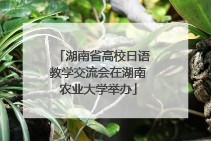 湖南省高校日语教学交流会在湖南农业大学举办