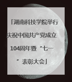 湖南科技学院举行庆祝中国共产党成立104周年暨“七一”表彰大会