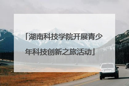 湖南科技学院开展青少年科技创新之旅活动