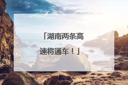湖南两条高速将通车！