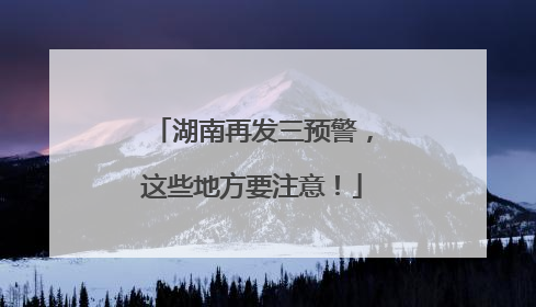 湖南再发三预警，这些地方要注意！