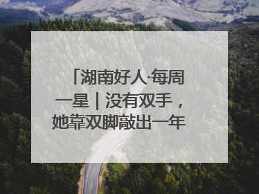 湖南好人·每周一星｜没有双手，她靠双脚敲出一年千万业务标书
