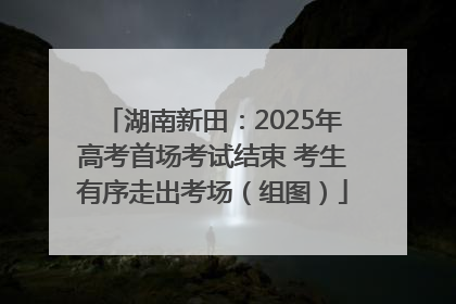 湖南新田：2025年高考首场考试结束 考生有序走出考场（组图）