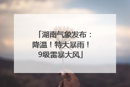 湖南气象发布：降温！特大暴雨！9级雷暴大风