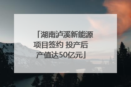湖南泸溪新能源项目签约 投产后产值达50亿元