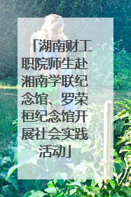 湖南财工职院师生赴湘南学联纪念馆、罗荣桓纪念馆开展社会实践活动