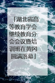 湖北省高等教育学会继续教育分会会议暨培训班在黄冈圆满落幕