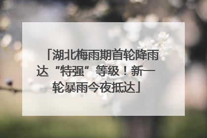 湖北梅雨期首轮降雨达“特强”等级！新一轮暴雨今夜抵达