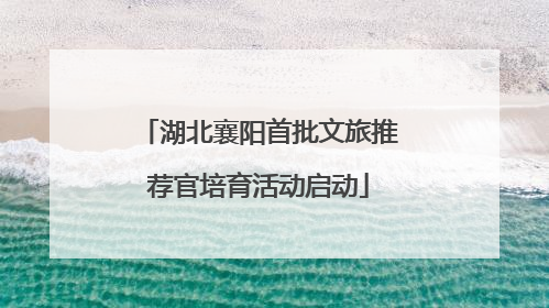 湖北襄阳首批文旅推荐官培育活动启动