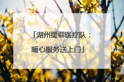 湖州援疆医疗队：暖心服务送上门